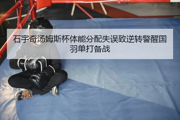 石宇奇汤姆斯杯体能分配失误致逆转警醒国羽单打备战